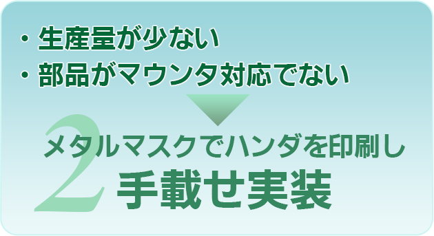 2. 生産量が少ない、部品がマウンタ対応でない→メタルマスクでハンダを印刷し手載せ実装